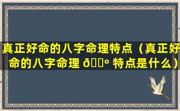 真正好命的八字命理特点（真正好命的八字命理 🌺 特点是什么）